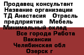 Продавец-консультант › Название организации ­ ТД Анастасия › Отрасль предприятия ­ Мебель › Минимальный оклад ­ 20 000 - Все города Работа » Вакансии   . Челябинская обл.,Озерск г.